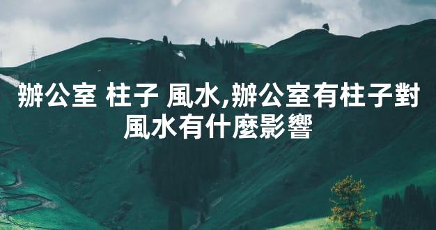 辦公室 柱子 風水,辦公室有柱子對風水有什麼影響